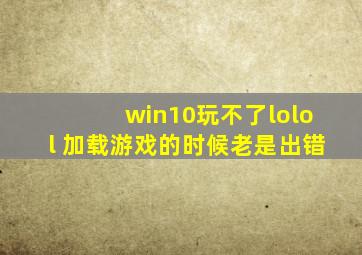 win10玩不了lolol 加载游戏的时候老是出错